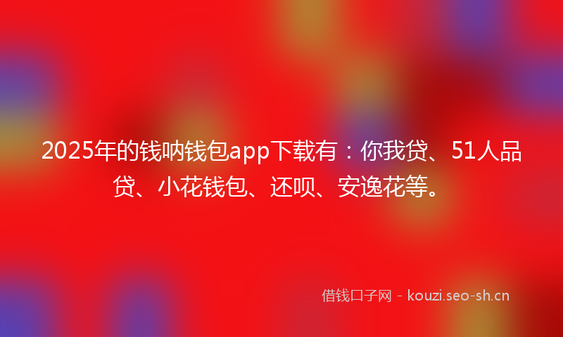 2025年的钱呐钱包app下载有：你我贷、51人品贷、小花钱包、还呗、安逸花等。