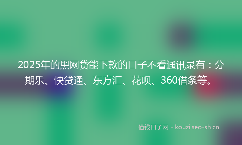 2025年的黑网贷能下款的口子不看通讯录有:分期乐、快贷通、东方汇、花呗、360借条等。