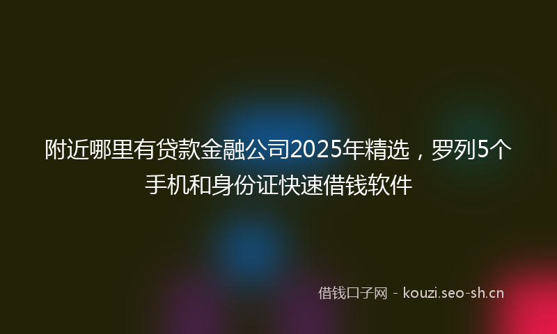 附近哪里有贷款金融公司2025年精选，罗列5个手机和身份证快速借钱软件