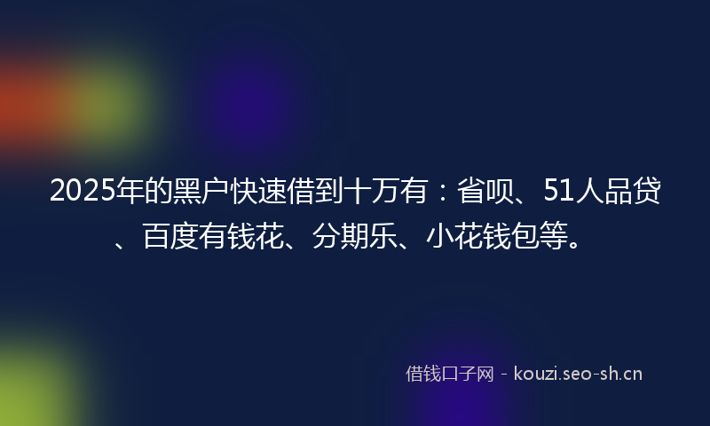 2025年的黑户快速借到十万有：省呗、51人品贷、百度有钱花、分期乐、小花钱包等。
