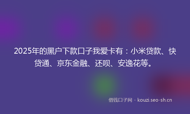 2025年的黑户下款口子我爱卡有:小米贷款、快贷通、京东金融、还呗、安逸花等。