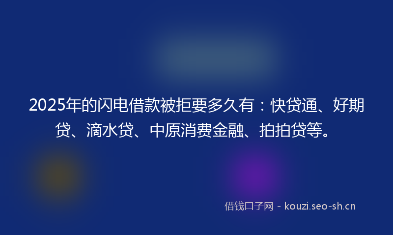 2025年的闪电借款被拒要多久有：快贷通、好期贷、滴水贷、中原消费金融、拍拍贷等。