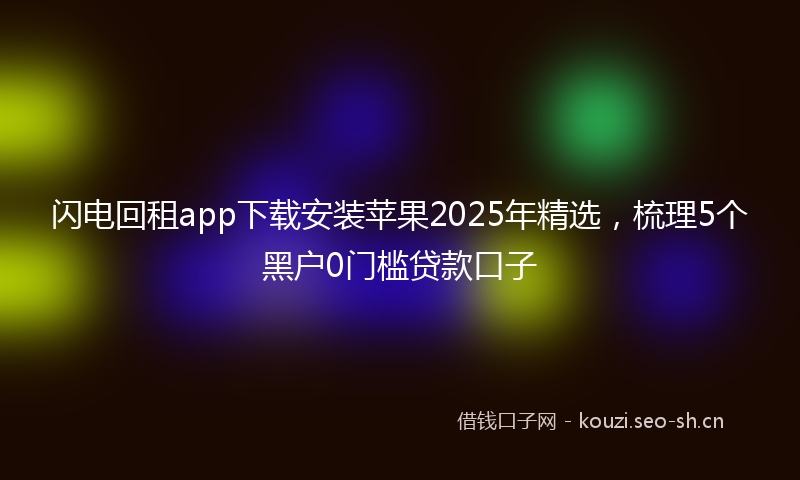 闪电回租app下载安装苹果2025年精选，梳理5个黑户0门槛贷款口子