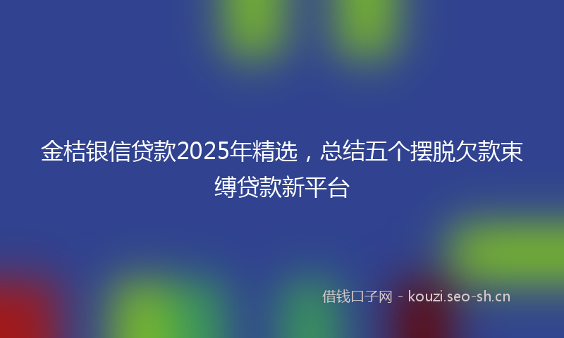 金桔银信贷款2025年精选，总结五个摆脱欠款束缚贷款新平台