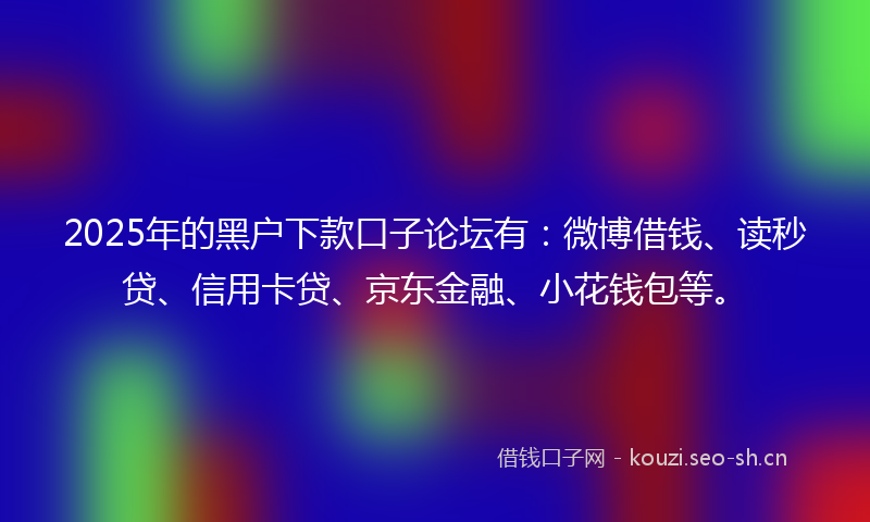 2025年的黑户下款口子论坛有:微博借钱、读秒贷、信用卡贷、京东金融、小花钱包等。