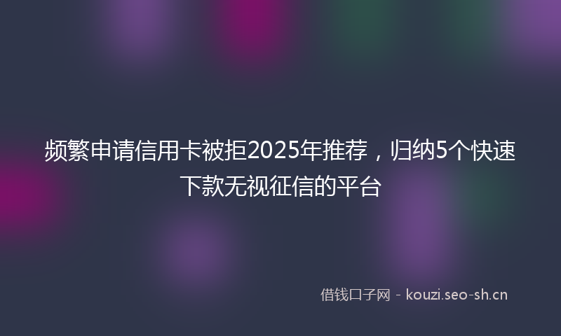 频繁申请信用卡被拒2025年推荐,归纳5个快速下款无视征信的平台