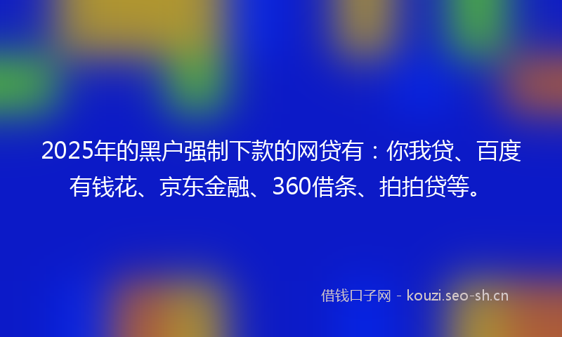 2025年的黑户强制下款的网贷有：你我贷、百度有钱花、京东金融、360借条、拍拍贷等。