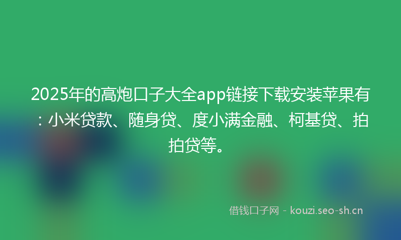 2025年的高炮口子大全app链接下载安装苹果有：小米贷款、随身贷、度小满金融、柯基贷、拍拍贷等。