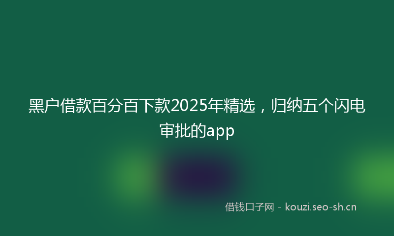 黑户借款百分百下款2025年精选，归纳五个闪电审批的app