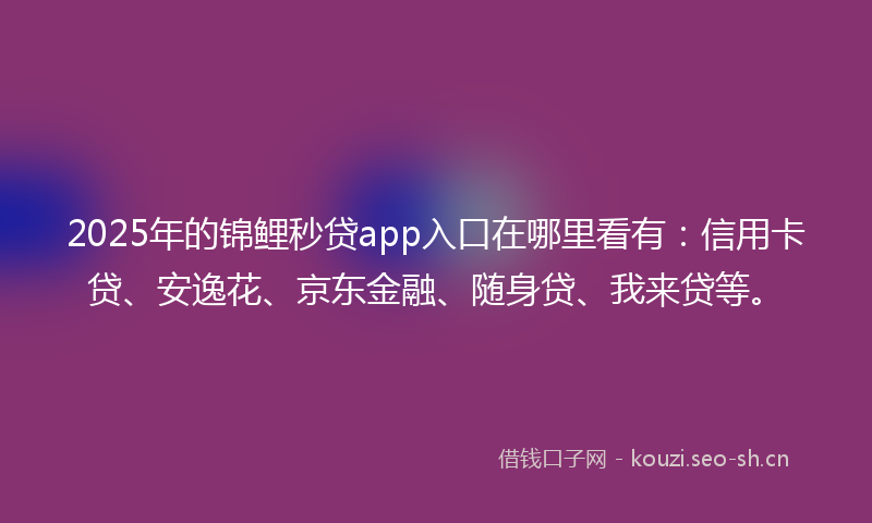 2025年的锦鲤秒贷app入口在哪里看有：信用卡贷、安逸花、京东金融、随身贷、我来贷等。