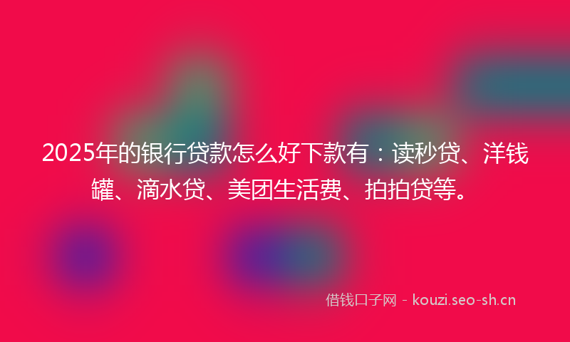 2025年的银行贷款怎么好下款有:读秒贷、洋钱罐、滴水贷、美团生活费、拍拍贷等。