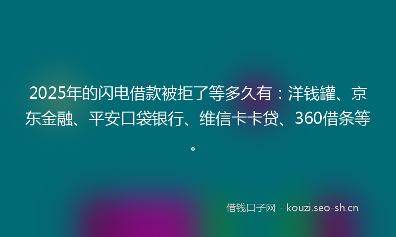 2025年的闪电借款被拒了等多久有:洋钱罐、京东金融、平安口袋银行、维信卡卡贷、360借条等。