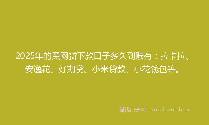 2025年的黑网贷下款口子多久到账有：拉卡拉、安逸花、好期贷、小米贷款、小花钱包等。
