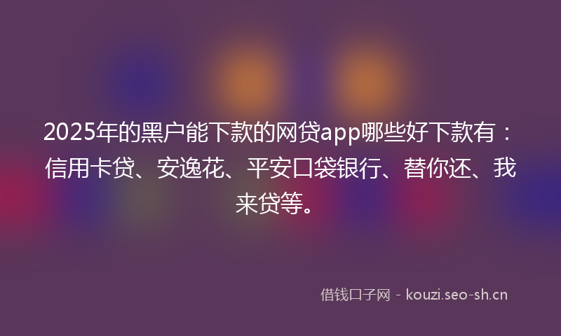 2025年的黑户能下款的网贷app哪些好下款有：信用卡贷、安逸花、平安口袋银行、替你还、我来贷等。