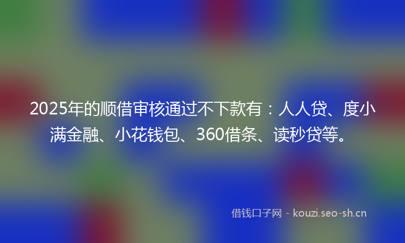 2025年的顺借审核通过不下款有：人人贷、度小满金融、小花钱包、360借条、读秒贷等。