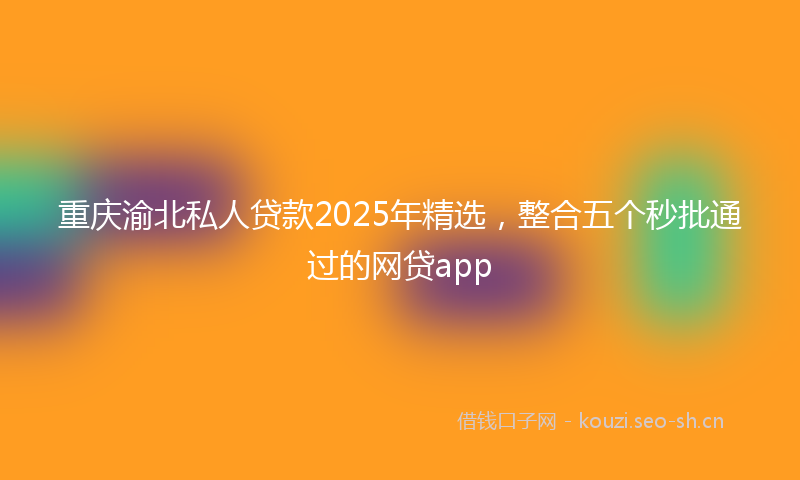重庆渝北私人贷款2025年精选，整合五个秒批通过的网贷app