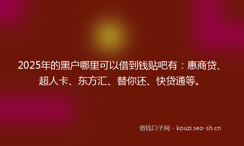 2025年的黑户哪里可以借到钱贴吧有:惠商贷、超人卡、东方汇、替你还、快贷通等。