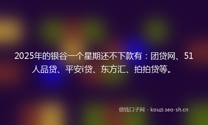 2025年的银谷一个星期还不下款有：团贷网、51人品贷、平安i贷、东方汇、拍拍贷等。