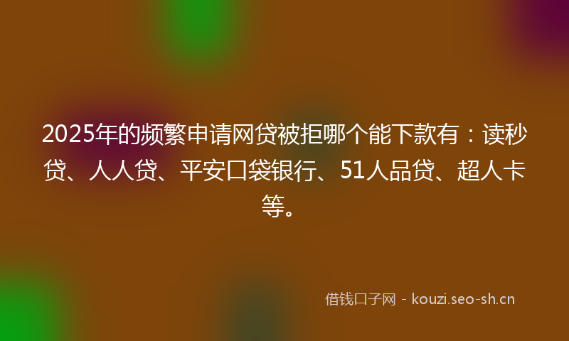 2025年的频繁申请网贷被拒哪个能下款有：读秒贷、人人贷、平安口袋银行、51人品贷、超人卡等。