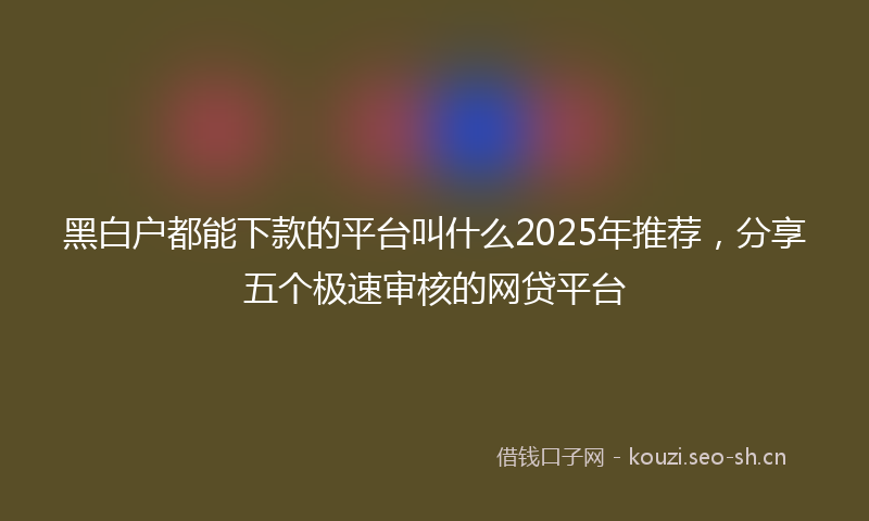 黑白户都能下款的平台叫什么2025年推荐，分享五个极速审核的网贷平台