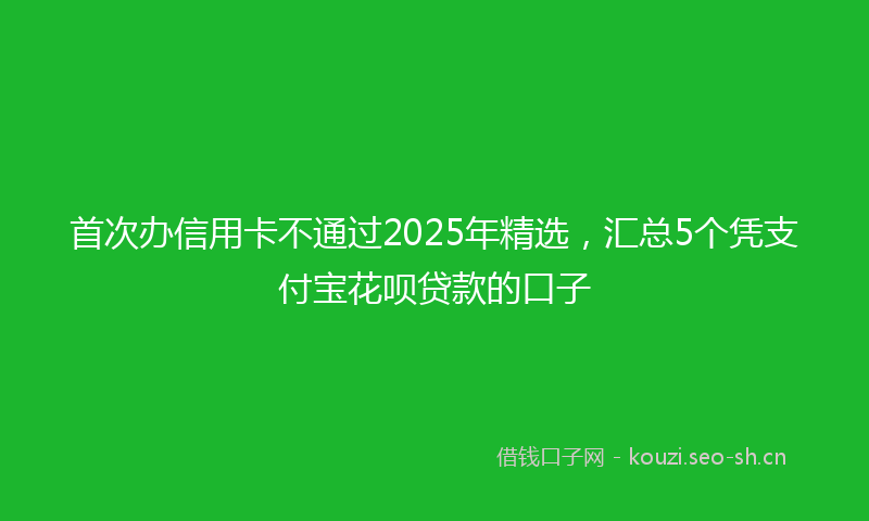 首次办信用卡不通过2025年精选，汇总5个凭支付宝花呗贷款的口子