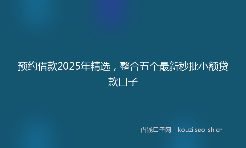 预约借款2025年精选，整合五个最新秒批小额贷款口子