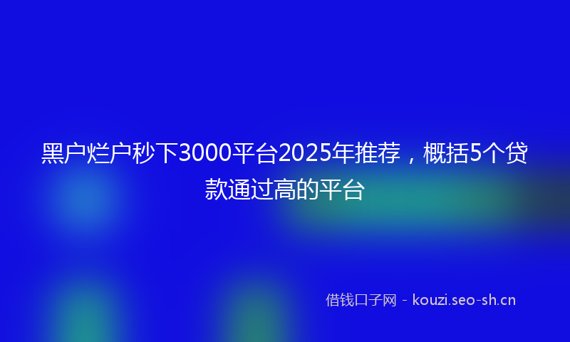 黑户烂户秒下3000平台2025年推荐，概括5个贷款通过高的平台
