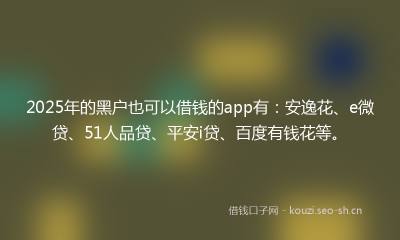 2025年的黑户也可以借钱的app有：安逸花、e微贷、51人品贷、平安i贷、百度有钱花等。