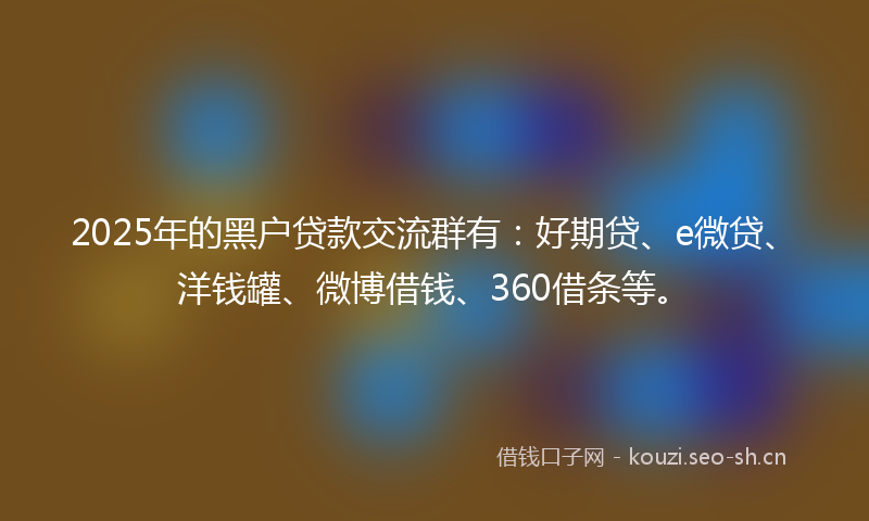 2025年的黑户贷款交流群有：好期贷、e微贷、洋钱罐、微博借钱、360借条等。