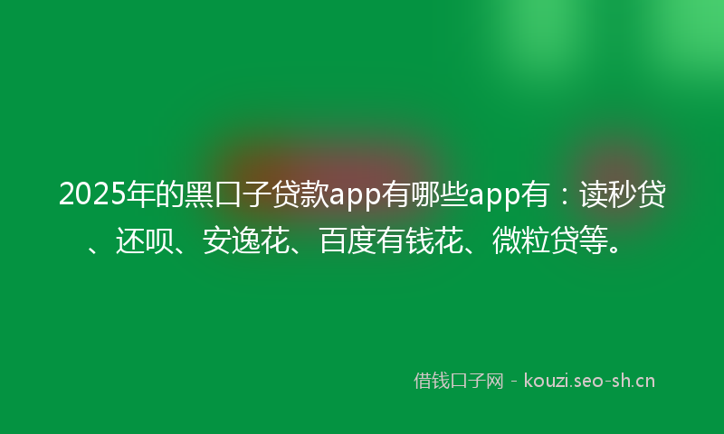 2025年的黑口子贷款app有哪些app有：读秒贷、还呗、安逸花、百度有钱花、微粒贷等。