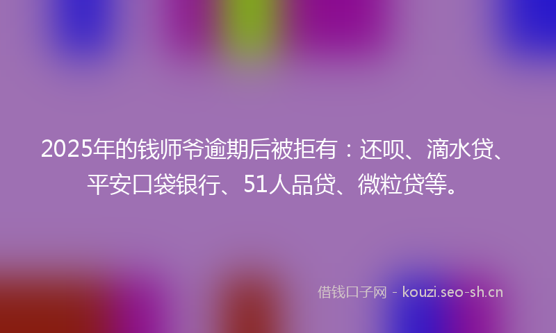 2025年的钱师爷逾期后被拒有：还呗、滴水贷、平安口袋银行、51人品贷、微粒贷等。