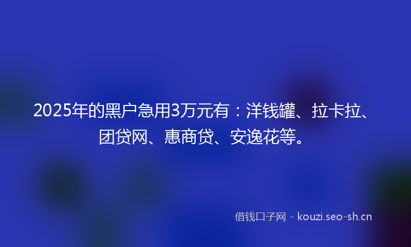 2025年的黑户急用3万元有：洋钱罐、拉卡拉、团贷网、惠商贷、安逸花等。