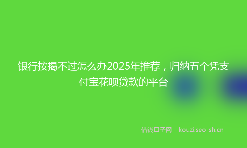 银行按揭不过怎么办2025年推荐，归纳五个凭支付宝花呗贷款的平台