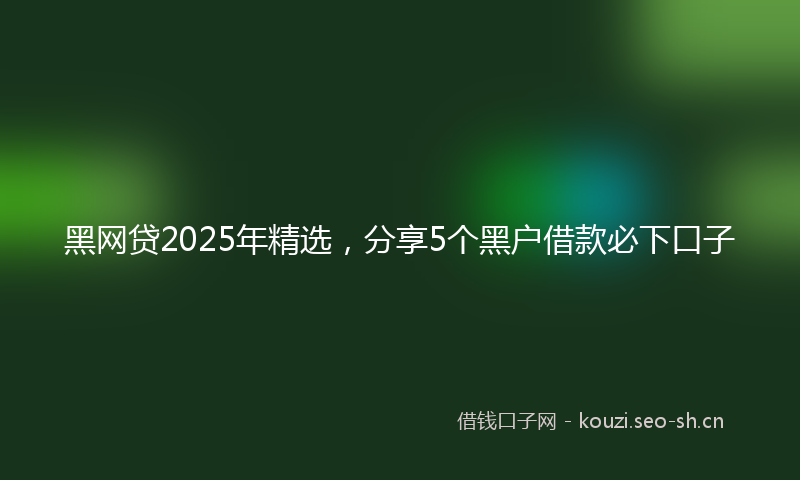 黑网贷2025年精选，分享5个黑户借款必下口子