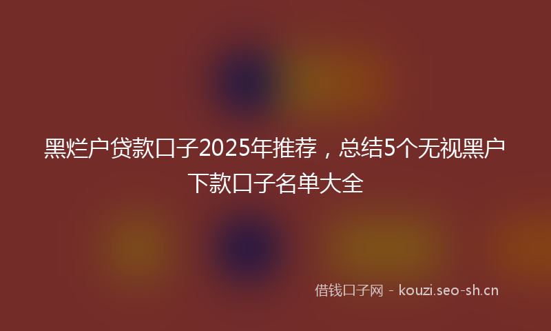 黑烂户贷款口子2025年推荐，总结5个无视黑户下款口子名单大全