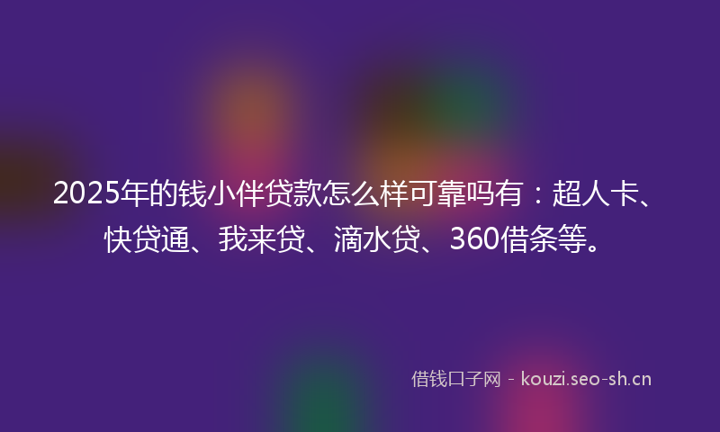 2025年的钱小伴贷款怎么样可靠吗有：超人卡、快贷通、我来贷、滴水贷、360借条等。