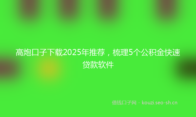 高炮口子下载2025年推荐，梳理5个公积金快速贷款软件