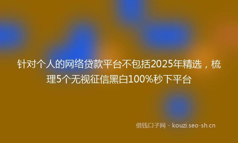 针对个人的网络贷款平台不包括2025年精选，梳理5个无视征信黑白100%秒下平台