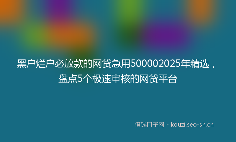 黑户烂户必放款的网贷急用500002025年精选，盘点5个极速审核的网贷平台