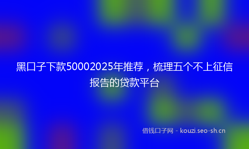 黑口子下款50002025年推荐，梳理五个不上征信报告的贷款平台