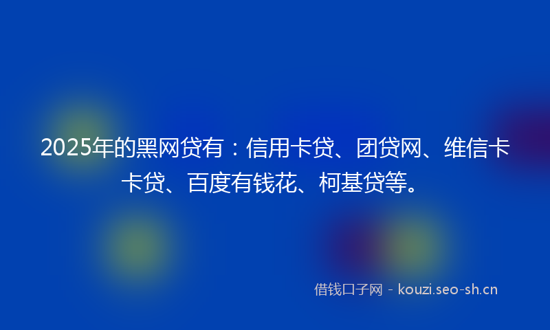 2025年的黑网贷有：信用卡贷、团贷网、维信卡卡贷、百度有钱花、柯基贷等。