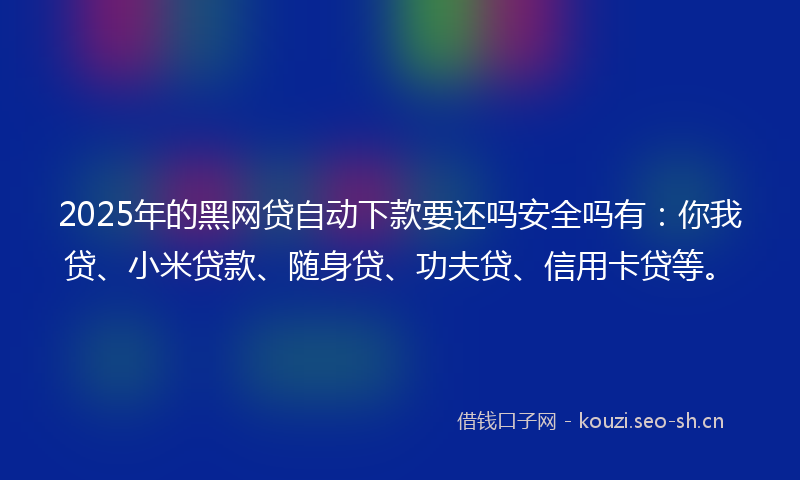 2025年的黑网贷自动下款要还吗安全吗有：你我贷、小米贷款、随身贷、功夫贷、信用卡贷等。