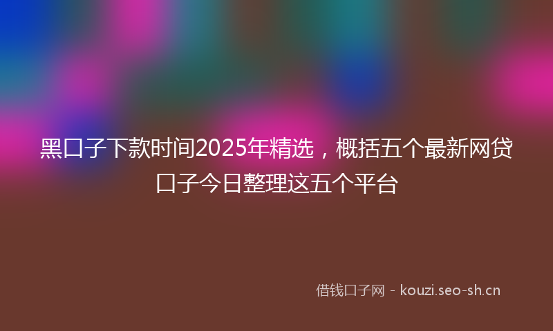黑口子下款时间2025年精选,概括五个最新网贷口子今日整理这五个平台