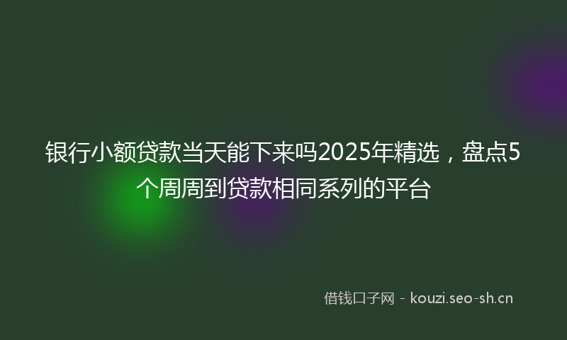 银行小额贷款当天能下来吗2025年精选，盘点5个周周到贷款相同系列的平台