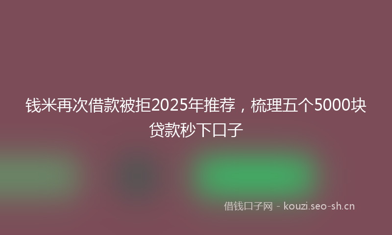 钱米再次借款被拒2025年推荐，梳理五个5000块贷款秒下口子