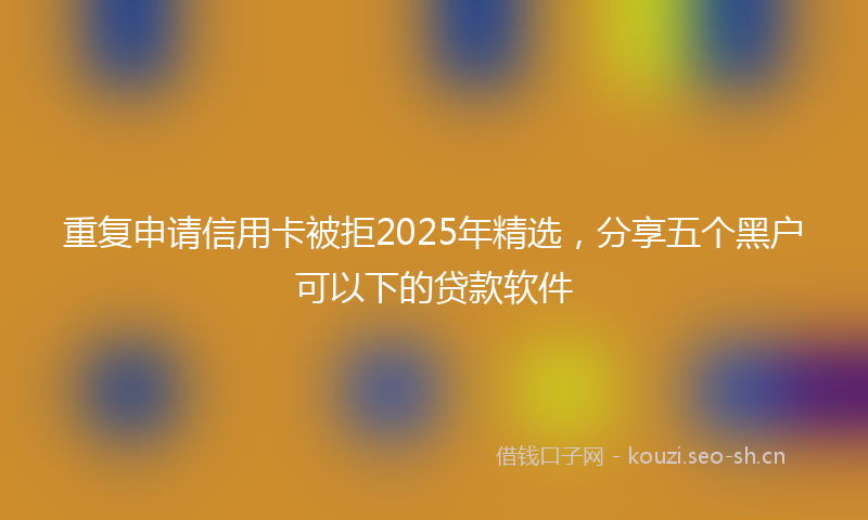 重复申请信用卡被拒2025年精选，分享五个黑户可以下的贷款软件