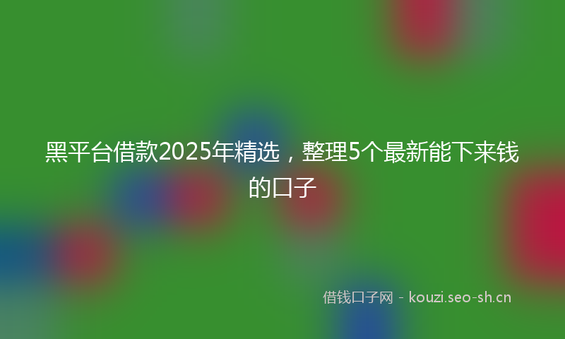 黑平台借款2025年精选,整理5个最新能下来钱的口子