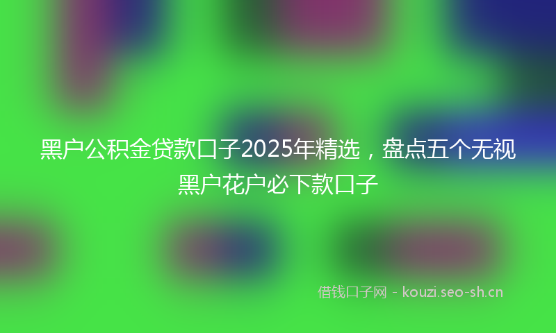 黑户公积金贷款口子2025年精选,盘点五个无视黑户花户必下款口子