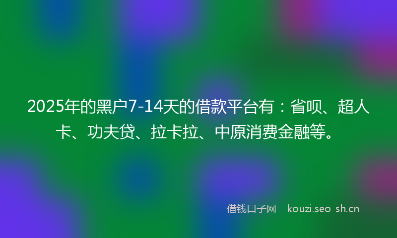 2025年的黑户7-14天的借款平台有:省呗、超人卡、功夫贷、拉卡拉、中原消费金融等。