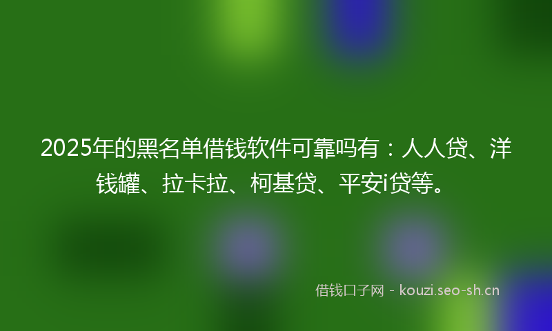 2025年的黑名单借钱软件可靠吗有:人人贷、洋钱罐、拉卡拉、柯基贷、平安i贷等。